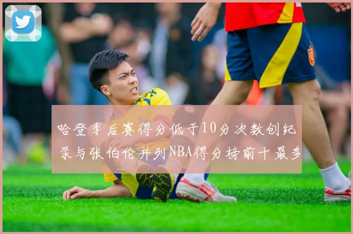 哈登季后赛得分低于10分次数创纪录与张伯伦并列NBA得分榜前十最多