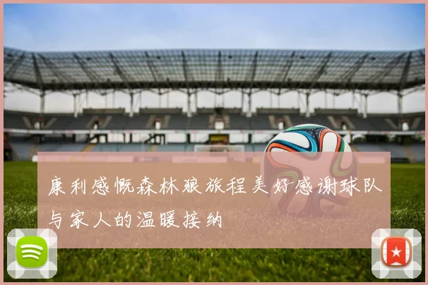 康利感慨森林狼旅程美好感谢球队与家人的温暖接纳