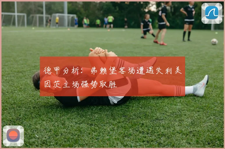 德甲分析：弗赖堡客场遭遇失利美因茨主场强势取胜