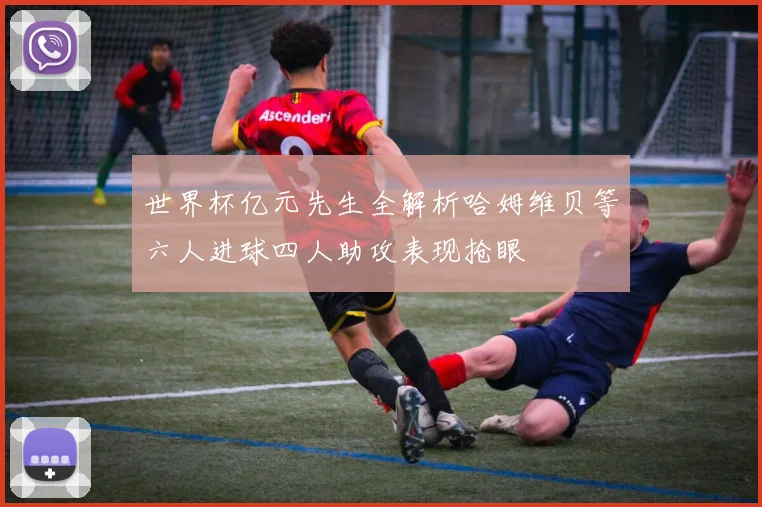 世界杯亿元先生全解析哈姆维贝等六人进球四人助攻表现抢眼