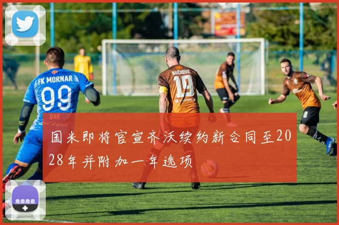 国米即将官宣齐沃续约新合同至2028年并附加一年选项
