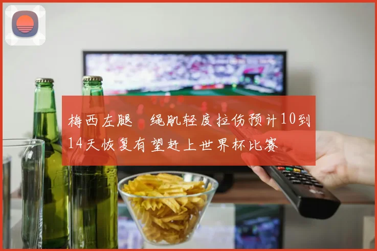 梅西左腿腘绳肌轻度拉伤预计10到14天恢复有望赶上世界杯比赛