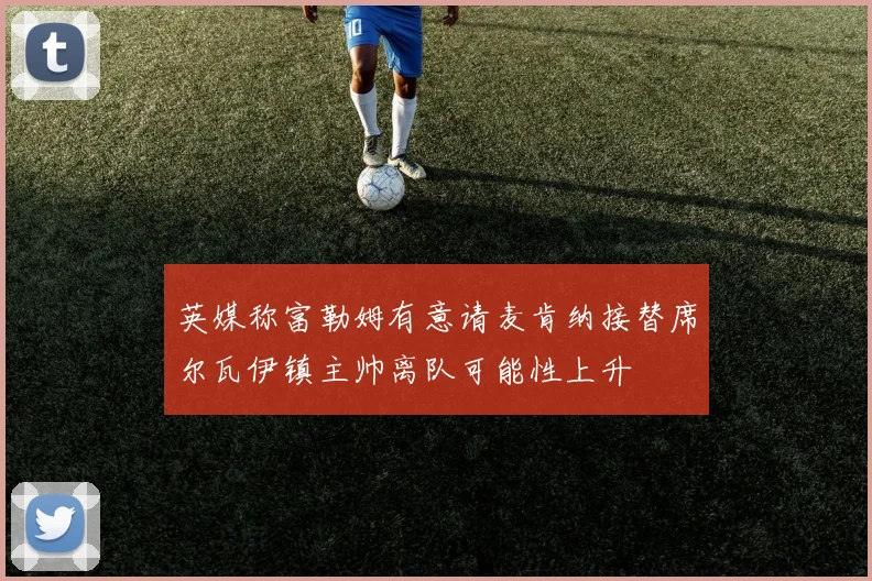 英媒称富勒姆有意请麦肯纳接替席尔瓦伊镇主帅离队可能性上升