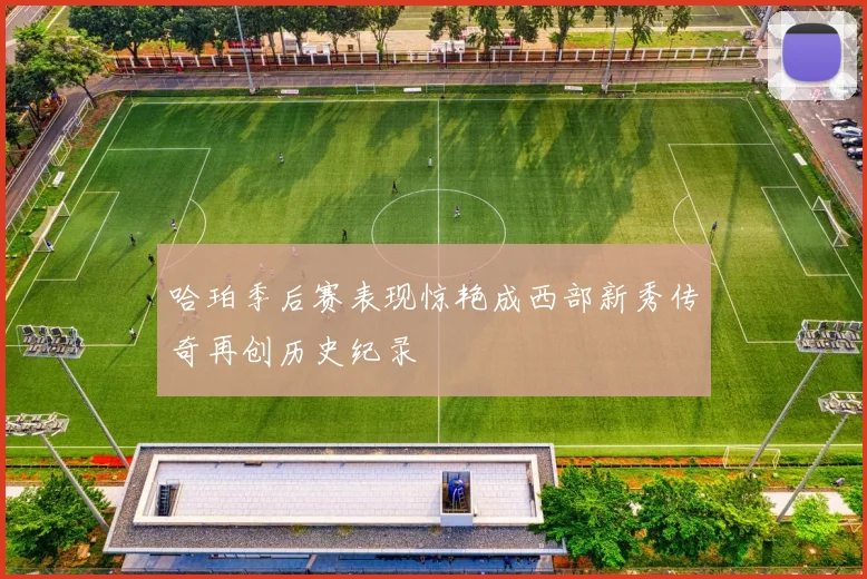 哈珀季后赛表现惊艳成西部新秀传奇再创历史纪录