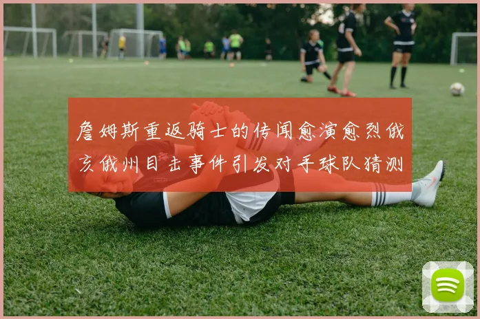 詹姆斯重返骑士的传闻愈演愈烈俄亥俄州目击事件引发对手球队猜测