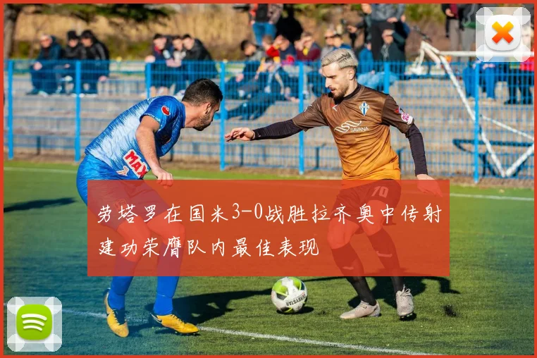 劳塔罗在国米3-0战胜拉齐奥中传射建功荣膺队内最佳表现