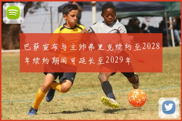 巴萨宣布与主帅弗里克续约至2028年续约期间可延长至2029年