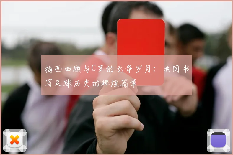 梅西回顾与C罗的竞争岁月：共同书写足球历史的辉煌篇章