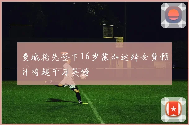 曼城抢先签下16岁蒙加达转会费预计将超千万英镑