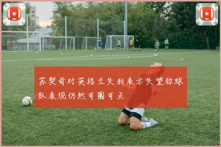 苏契奇对英格兰失利表示失望称球队表现仍然可圈可点
